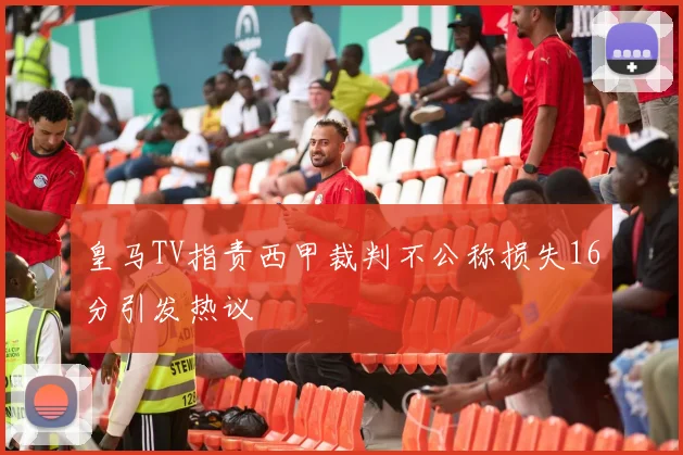 皇马TV指责西甲裁判不公称损失16分引发热议