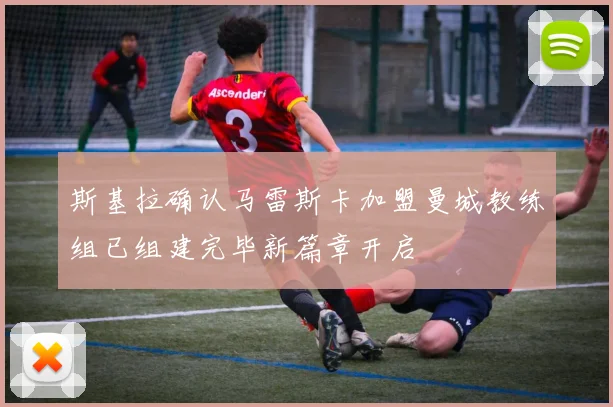 斯基拉确认马雷斯卡加盟曼城教练组已组建完毕新篇章开启