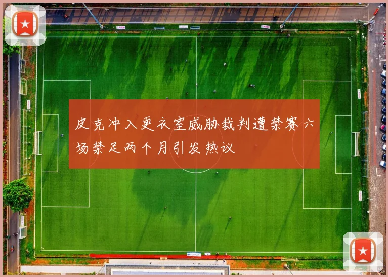 皮克冲入更衣室威胁裁判遭禁赛六场禁足两个月引发热议