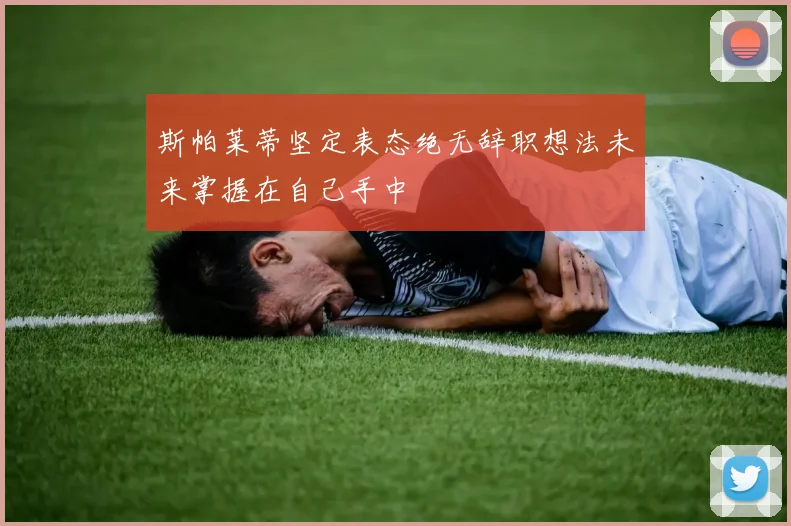 斯帕莱蒂坚定表态绝无辞职想法未来掌握在自己手中