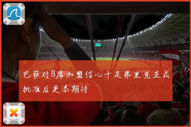 巴萨对B席加盟信心十足弗里克正式批准后更添期待