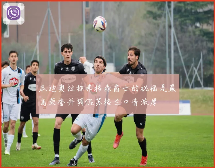 瓜迪奥拉称弗格森爵士的祝福是最高荣誉并调侃苏格兰口音浓厚