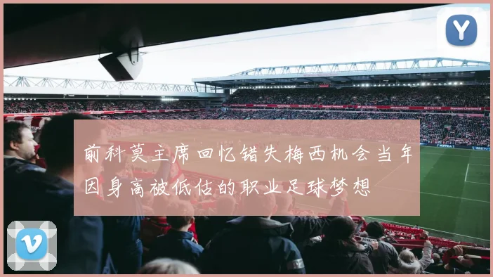 前科莫主席回忆错失梅西机会当年因身高被低估的职业足球梦想