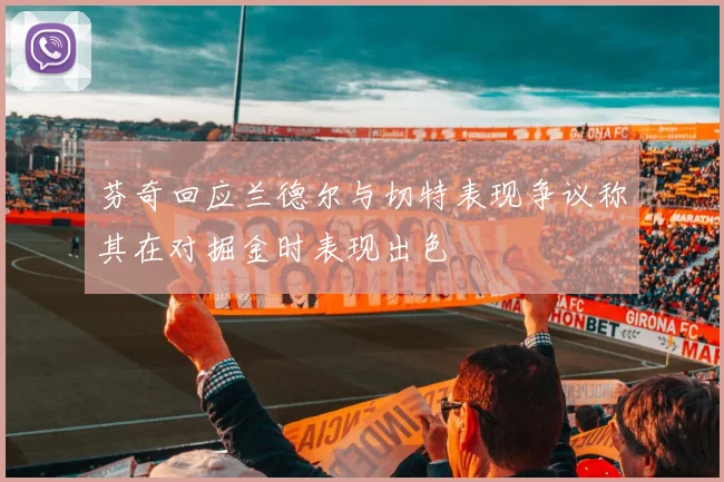 芬奇回应兰德尔与切特表现争议称其在对掘金时表现出色
