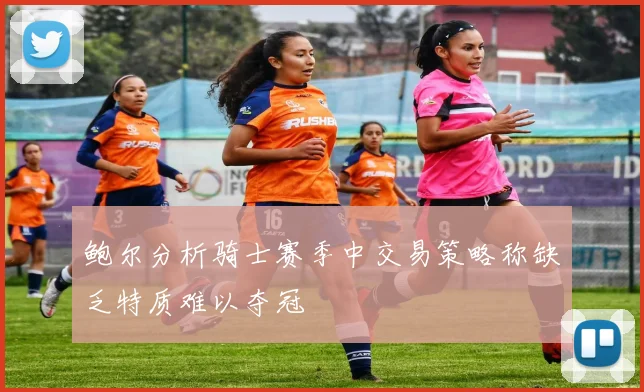 鲍尔分析骑士赛季中交易策略称缺乏特质难以夺冠