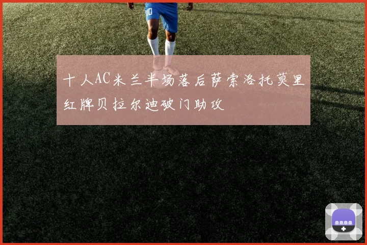 十人AC米兰半场落后萨索洛托莫里红牌贝拉尔迪破门助攻