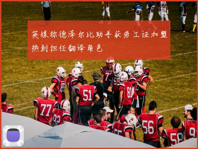 英媒称德泽尔比助手获劳工证加盟热刺担任翻译角色